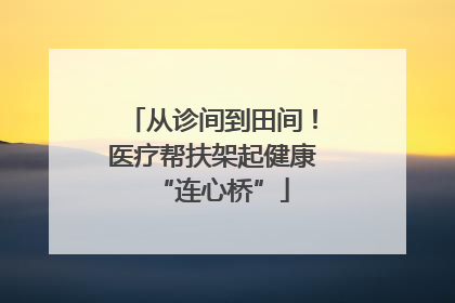 从诊间到田间！医疗帮扶架起健康“连心桥”