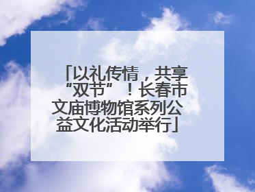 以礼传情，共享“双节”！长春市文庙博物馆系列公益文化活动举行