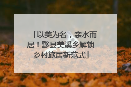 以美为名，亲水而居！黟县美溪乡解锁乡村旅居新范式