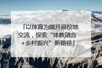 以体育为媒开展校地交流，探索“体教融合+乡村振兴”新路径