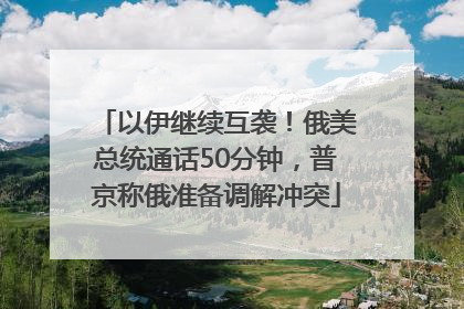 以伊继续互袭！俄美总统通话50分钟，普京称俄准备调解冲突