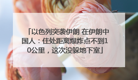 以色列突袭伊朗 在伊朗中国人：住处距离爆炸点不到10公里，这次没躲地下室