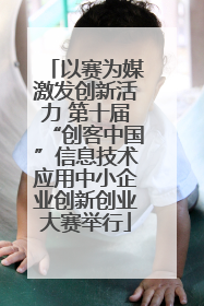 以赛为媒激发创新活力 第十届“创客中国”信息技术应用中小企业创新创业大赛举行