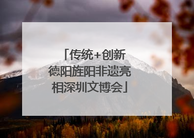 传统+创新 德阳旌阳非遗亮相深圳文博会