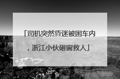 司机突然昏迷被困车内，浙江小伙砸窗救人
