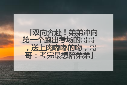 双向奔赴！弟弟冲向第一个跑出考场的哥哥，送上肉嘟嘟的吻，哥哥：考完最想陪弟弟