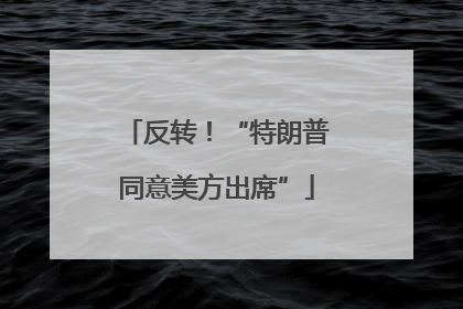 反转！“特朗普同意美方出席”