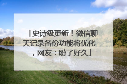 史诗级更新！微信聊天记录备份功能将优化，网友：盼了好久