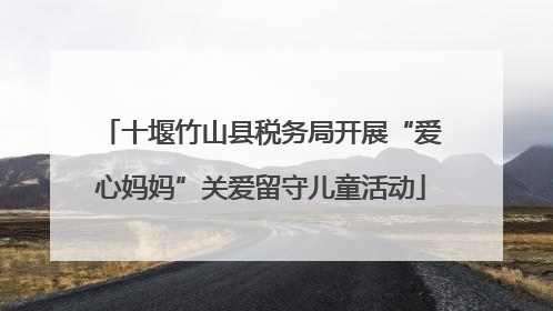 十堰竹山县税务局开展“爱心妈妈”关爱留守儿童活动