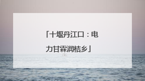 十堰丹江口：电力甘霖润桔乡