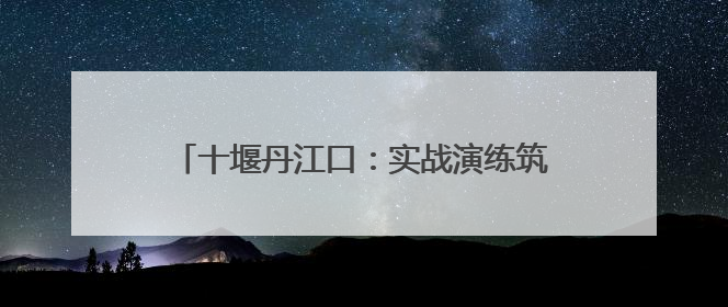十堰丹江口：实战演练筑牢高考保供“安全网”