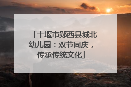 十堰市郧西县城北幼儿园：双节同庆，传承传统文化
