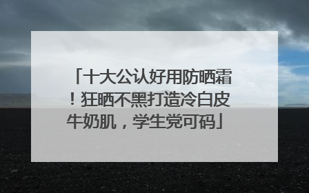十大公认好用防晒霜！狂晒不黑打造冷白皮牛奶肌，学生党可码