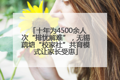 十年为4500余人次“排忧解难”，无锡藕塘“校家社”共育模式让家长受惠