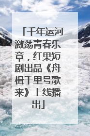 千年运河激荡青春乐章，红果短剧出品《舟楫千里号歌来》上线播出