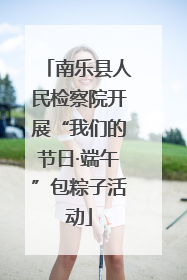 南乐县人民检察院开展“我们的节日·端午”包粽子活动