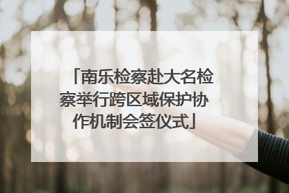 南乐检察赴大名检察举行跨区域保护协作机制会签仪式