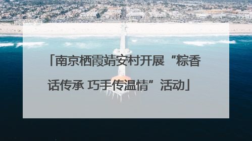 南京栖霞靖安村开展“粽香话传承 巧手传温情”活动