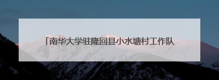 南华大学驻隆回县小水塘村工作队：校地共绘乡村振兴“同心圆”