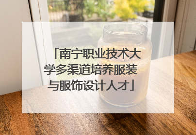 南宁职业技术大学多渠道培养服装与服饰设计人才