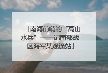 南海前哨的“高山水兵”——记南部战区海军某观通站