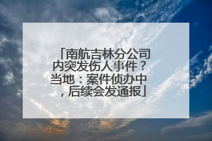 南航吉林分公司内突发伤人事件？当地：案件侦办中，后续会发通报