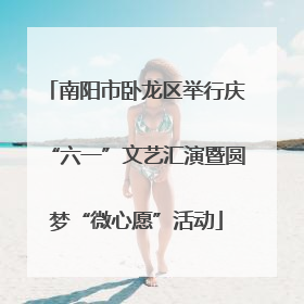 南阳市卧龙区举行庆“六一”文艺汇演暨圆梦“微心愿”活动