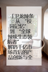 卫龙辣条：从 “校园记忆” 到 “全球辣味生态领航者”——解码千亿市场背后的产品创新与全链路破圈