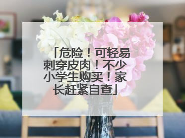 危险！可轻易刺穿皮肉！不少小学生购买！家长赶紧自查