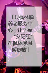 县枫林晚养老服务中心：让幸福“夕阳红”在枫林晚温暖绽放