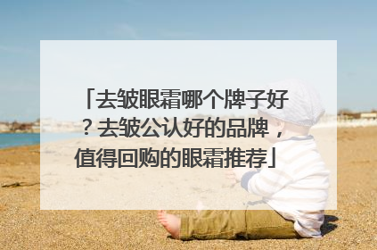 去皱眼霜哪个牌子好？去皱公认好的品牌，值得回购的眼霜推荐