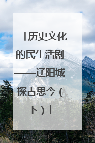 历史文化的民生活剧——辽阳城探古思今（下）