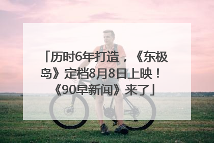 历时6年打造，《东极岛》定档8月8日上映！《90早新闻》来了