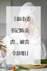 原市委书记陈金虎，被责令辞职