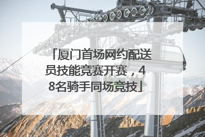 厦门首场网约配送员技能竞赛开赛，48名骑手同场竞技