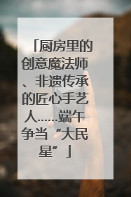 厨房里的创意魔法师、非遗传承的匠心手艺人……端午争当“大民星”