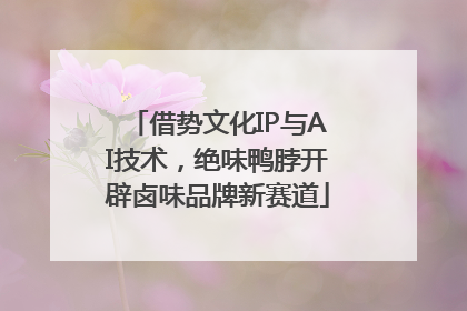 借势文化IP与AI技术，绝味鸭脖开辟卤味品牌新赛道