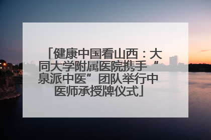 健康中国看山西：大同大学附属医院携手“泉派中医”团队举行中医师承授牌仪式