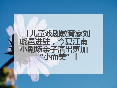 儿童戏剧教育家刘晓邑进驻，今夏江南小剧场亲子演出更加“小而美”