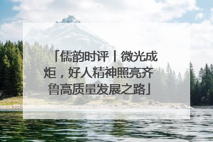 儒韵时评丨微光成炬，好人精神照亮齐鲁高质量发展之路