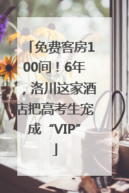 免费客房100间！6年，洛川这家酒店把高考生宠成“VIP”