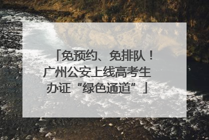 免预约、免排队！广州公安上线高考生办证“绿色通道”