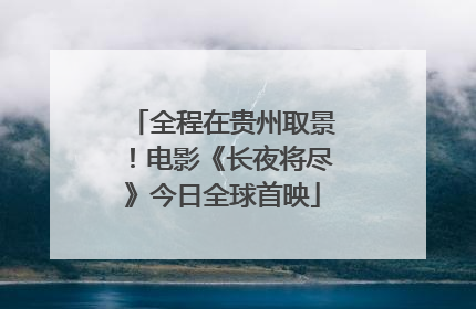 全程在贵州取景！电影《长夜将尽》今日全球首映