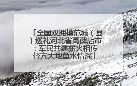 全国双拥模范城（县）巡礼河北省高碑店市：军民共建薪火相传 督亢大地鱼水情深