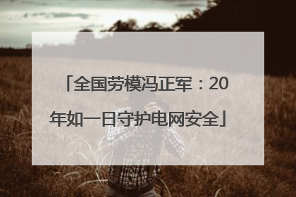 全国劳模冯正军：20年如一日守护电网安全