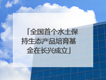 全国首个水土保持生态产品培育基金在长兴成立