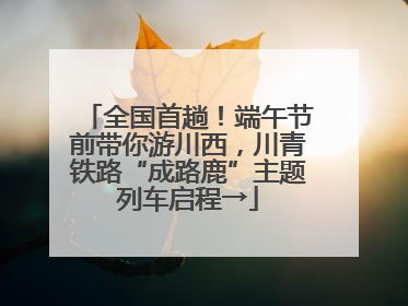 全国首趟！端午节前带你游川西，川青铁路“成路鹿”主题列车启程→