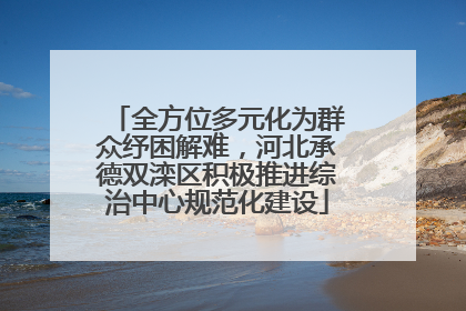 全方位多元化为群众纾困解难，河北承德双滦区积极推进综治中心规范化建设