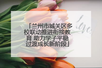 兰州市城关区多校联动推进衔接教育 助力学子平稳过渡成长新阶段