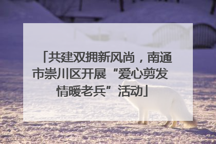 共建双拥新风尚，南通市崇川区开展“爱心剪发 情暖老兵”活动